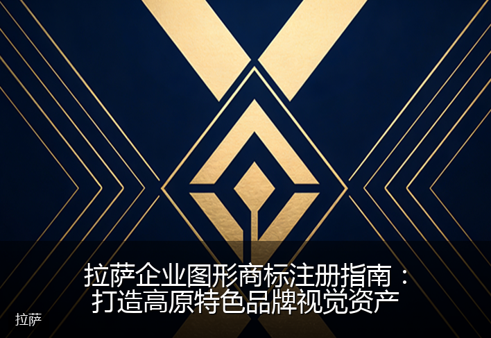 拉萨企业图形商标注册指南：打造高原特色品牌视觉资产