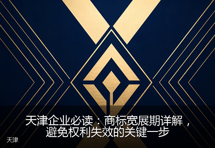 天津企业必读：商标宽展期详解，避免权利失效的关键一步